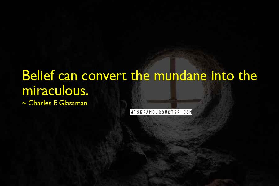 Charles F. Glassman Quotes: Belief can convert the mundane into the miraculous.
