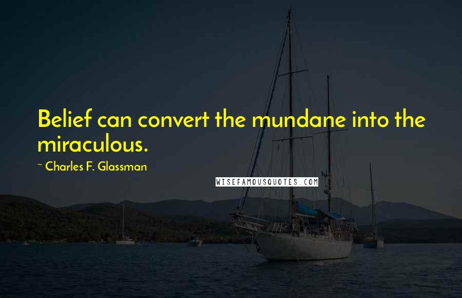 Charles F. Glassman Quotes: Belief can convert the mundane into the miraculous.