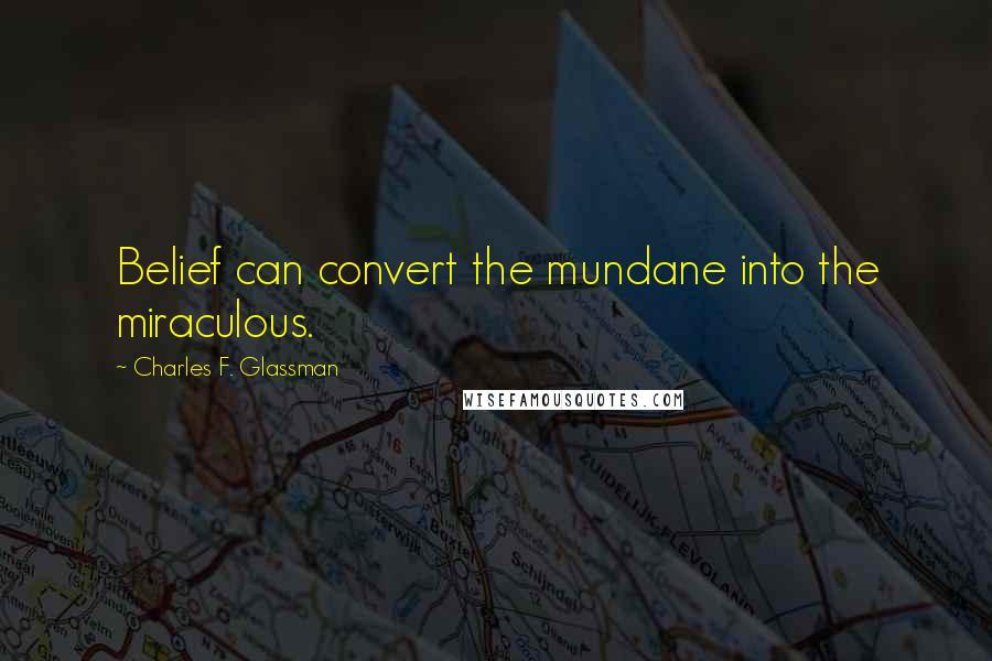 Charles F. Glassman Quotes: Belief can convert the mundane into the miraculous.