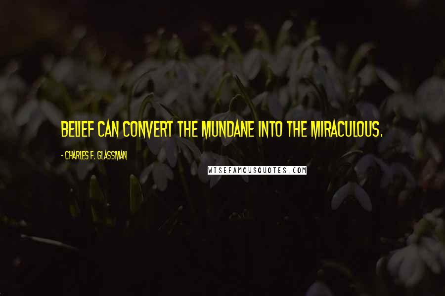 Charles F. Glassman Quotes: Belief can convert the mundane into the miraculous.