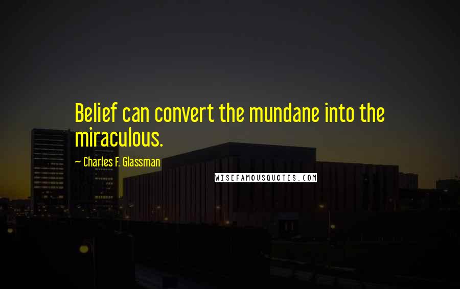 Charles F. Glassman Quotes: Belief can convert the mundane into the miraculous.