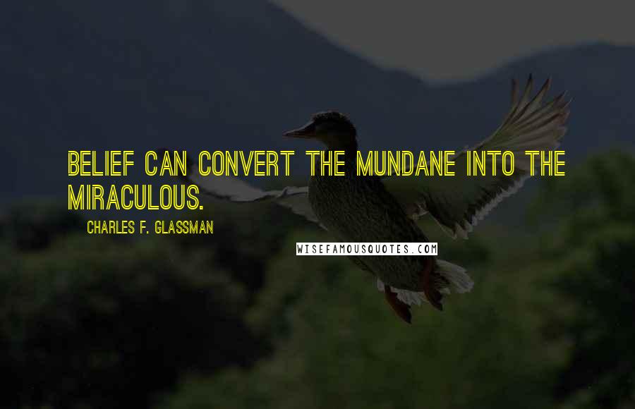 Charles F. Glassman Quotes: Belief can convert the mundane into the miraculous.