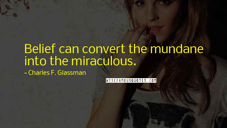 Charles F. Glassman Quotes: Belief can convert the mundane into the miraculous.