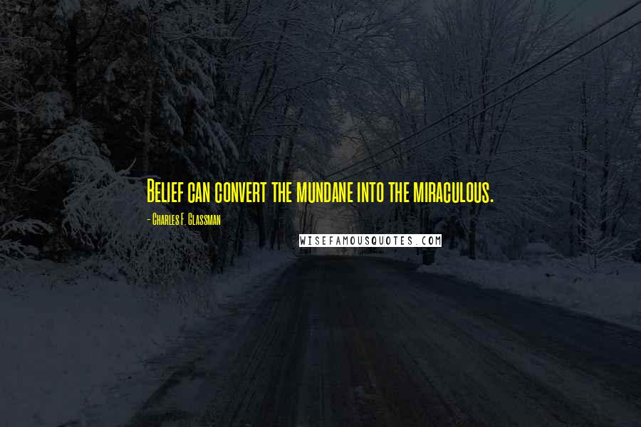 Charles F. Glassman Quotes: Belief can convert the mundane into the miraculous.