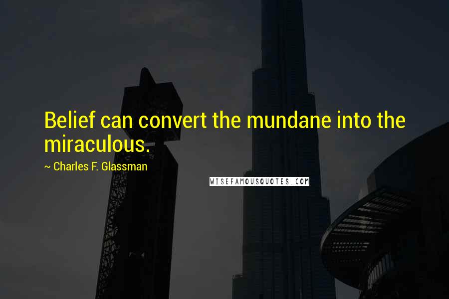 Charles F. Glassman Quotes: Belief can convert the mundane into the miraculous.