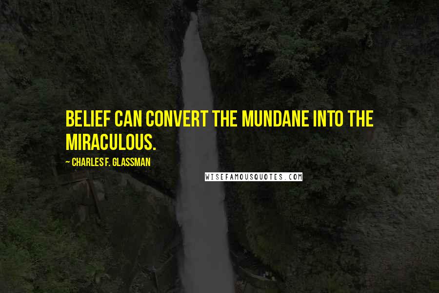 Charles F. Glassman Quotes: Belief can convert the mundane into the miraculous.