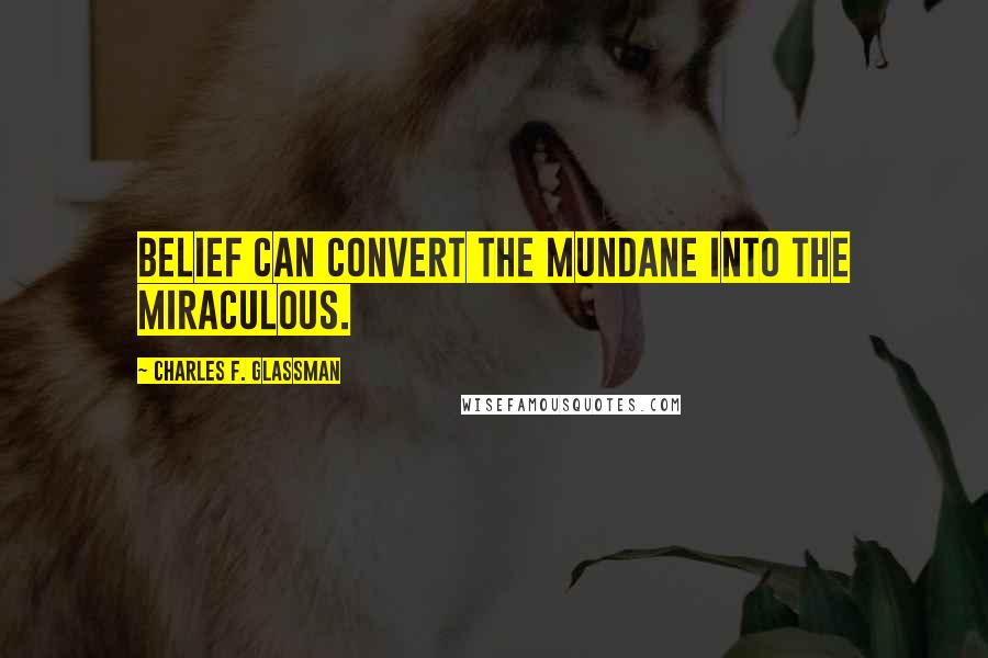 Charles F. Glassman Quotes: Belief can convert the mundane into the miraculous.