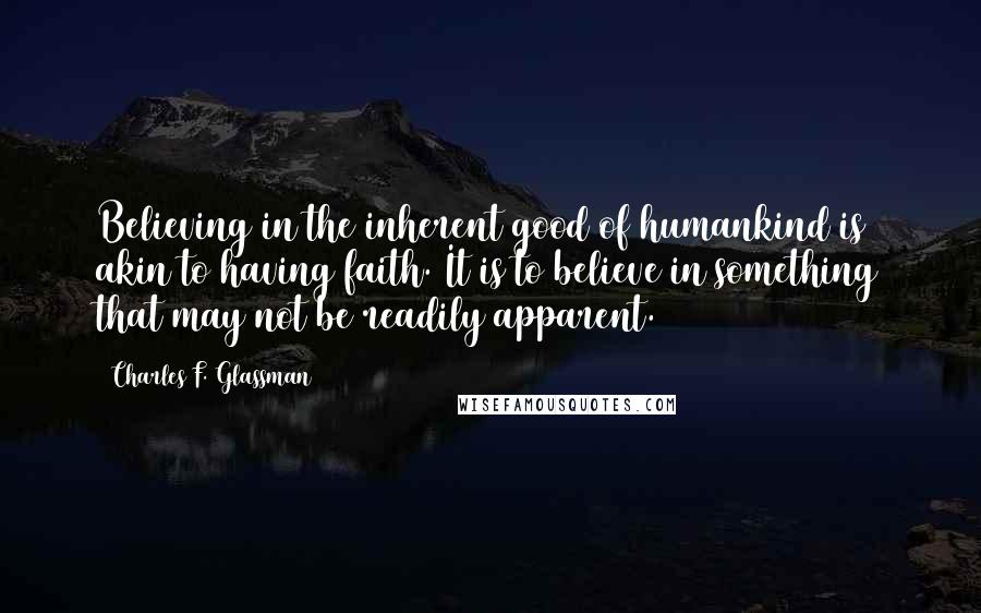 Charles F. Glassman Quotes: Believing in the inherent good of humankind is akin to having faith. It is to believe in something that may not be readily apparent.