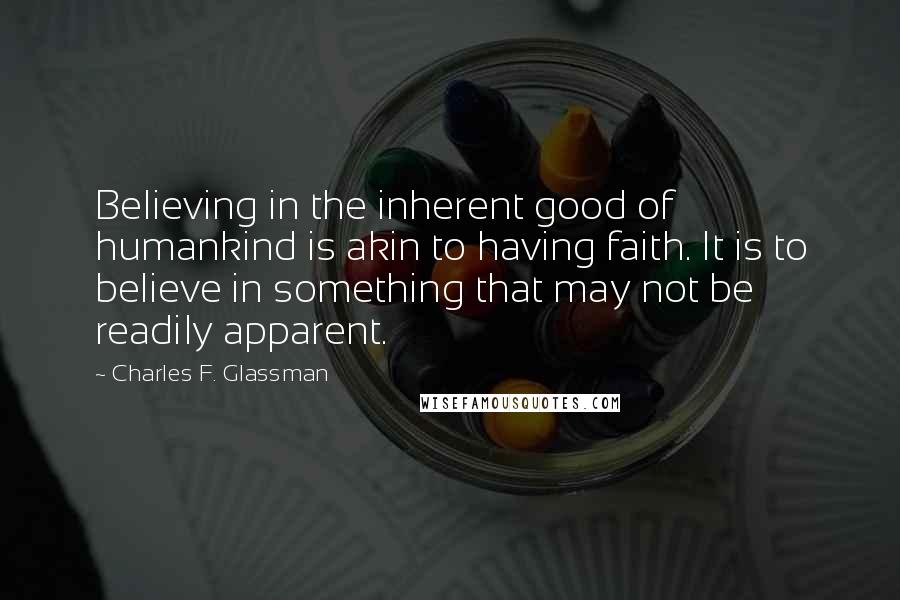Charles F. Glassman Quotes: Believing in the inherent good of humankind is akin to having faith. It is to believe in something that may not be readily apparent.