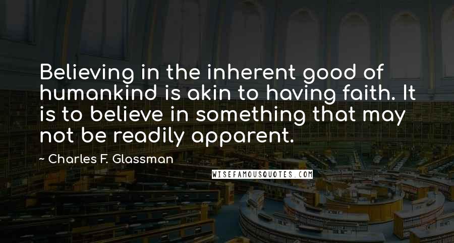 Charles F. Glassman Quotes: Believing in the inherent good of humankind is akin to having faith. It is to believe in something that may not be readily apparent.