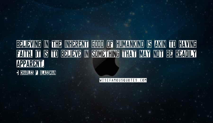 Charles F. Glassman Quotes: Believing in the inherent good of humankind is akin to having faith. It is to believe in something that may not be readily apparent.