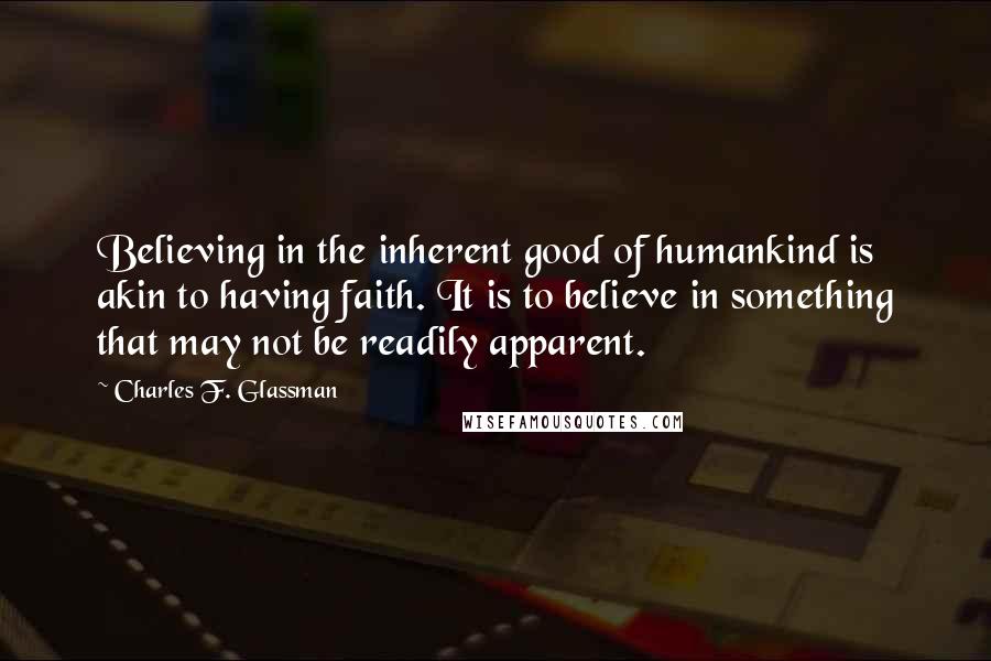 Charles F. Glassman Quotes: Believing in the inherent good of humankind is akin to having faith. It is to believe in something that may not be readily apparent.