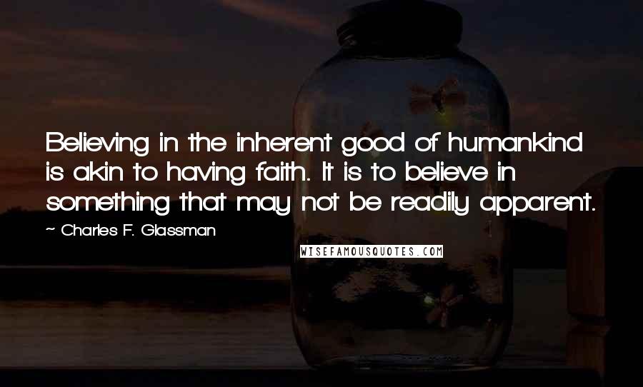 Charles F. Glassman Quotes: Believing in the inherent good of humankind is akin to having faith. It is to believe in something that may not be readily apparent.