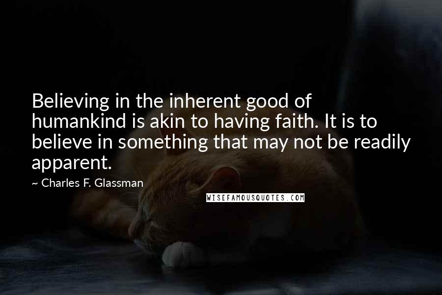 Charles F. Glassman Quotes: Believing in the inherent good of humankind is akin to having faith. It is to believe in something that may not be readily apparent.