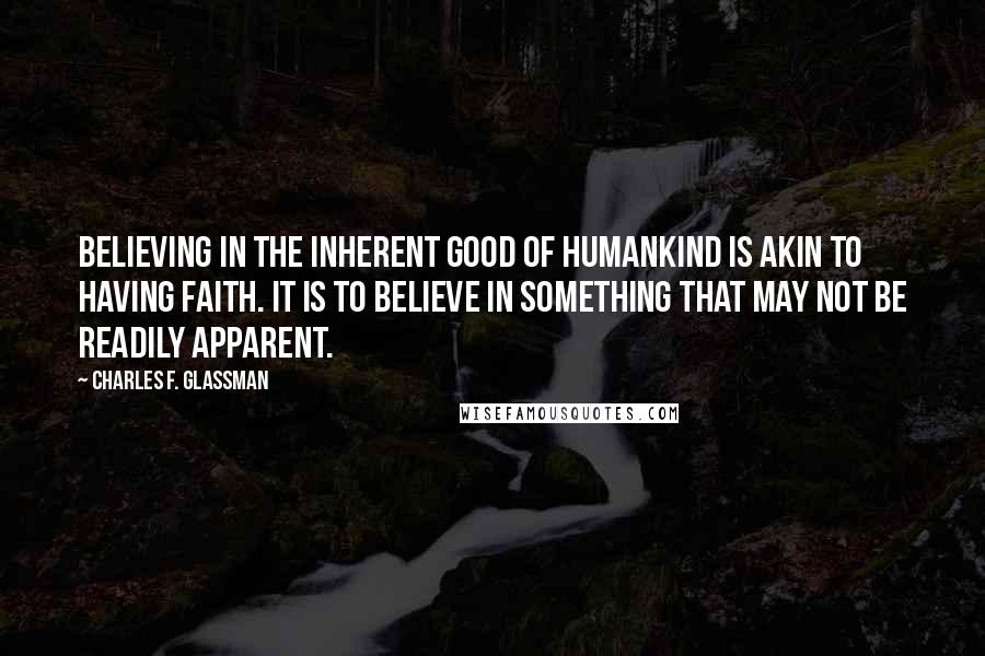 Charles F. Glassman Quotes: Believing in the inherent good of humankind is akin to having faith. It is to believe in something that may not be readily apparent.