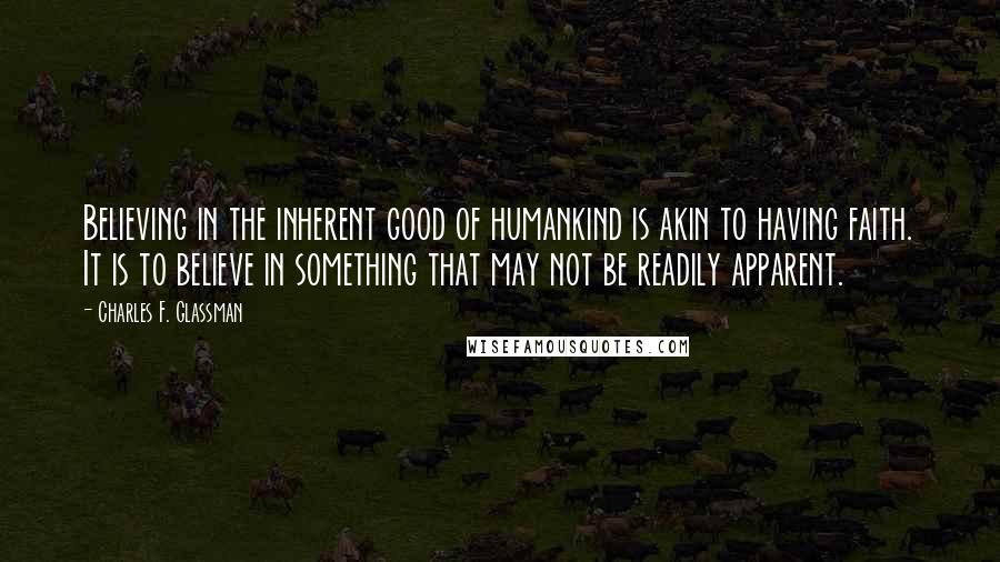 Charles F. Glassman Quotes: Believing in the inherent good of humankind is akin to having faith. It is to believe in something that may not be readily apparent.