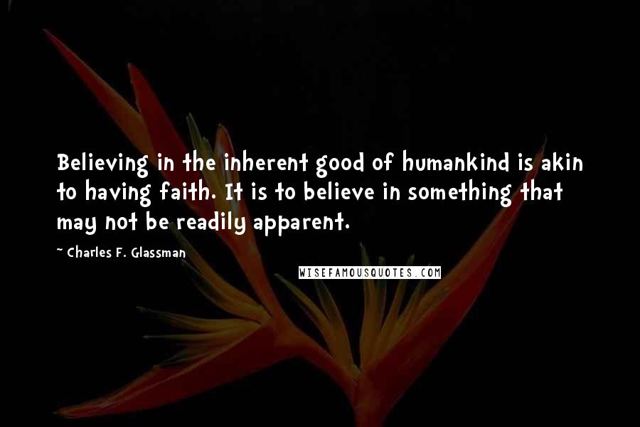 Charles F. Glassman Quotes: Believing in the inherent good of humankind is akin to having faith. It is to believe in something that may not be readily apparent.