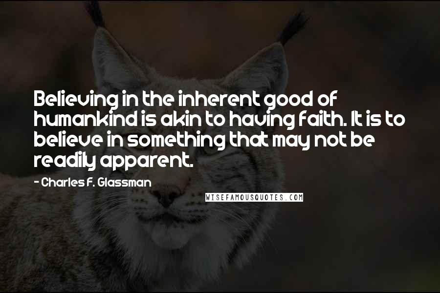 Charles F. Glassman Quotes: Believing in the inherent good of humankind is akin to having faith. It is to believe in something that may not be readily apparent.