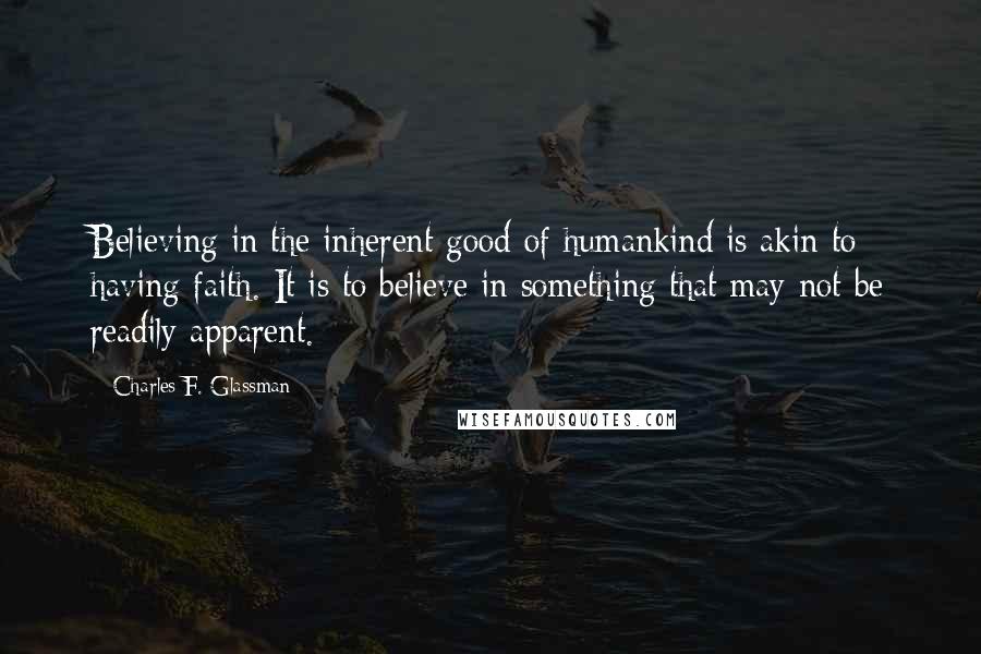 Charles F. Glassman Quotes: Believing in the inherent good of humankind is akin to having faith. It is to believe in something that may not be readily apparent.