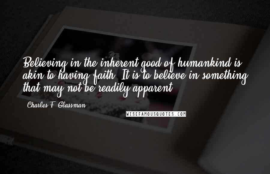 Charles F. Glassman Quotes: Believing in the inherent good of humankind is akin to having faith. It is to believe in something that may not be readily apparent.