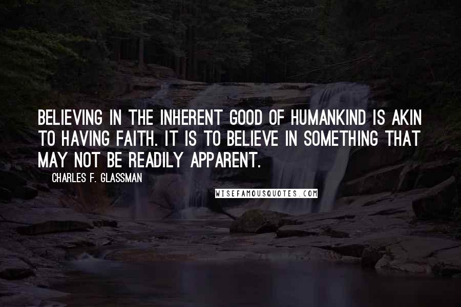 Charles F. Glassman Quotes: Believing in the inherent good of humankind is akin to having faith. It is to believe in something that may not be readily apparent.