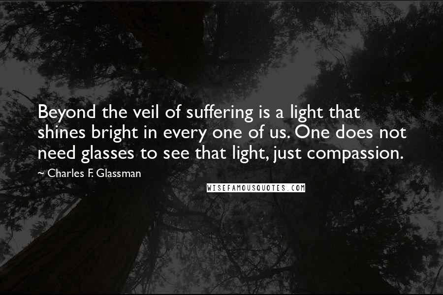 Charles F. Glassman Quotes: Beyond the veil of suffering is a light that shines bright in every one of us. One does not need glasses to see that light, just compassion.