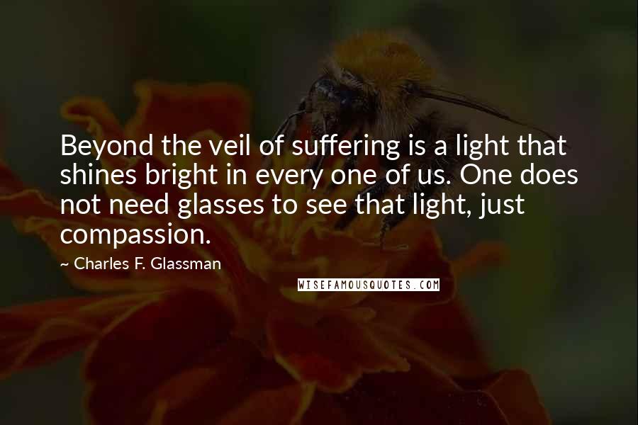 Charles F. Glassman Quotes: Beyond the veil of suffering is a light that shines bright in every one of us. One does not need glasses to see that light, just compassion.