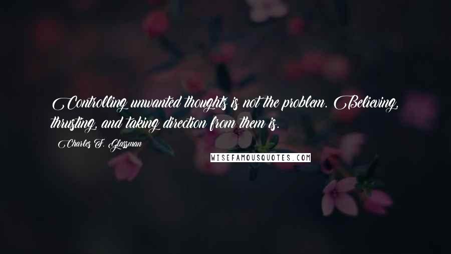 Charles F. Glassman Quotes: Controlling unwanted thoughts is not the problem. Believing, thrusting, and taking direction from them is.