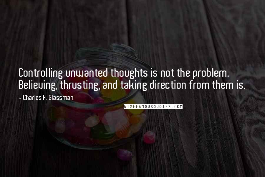 Charles F. Glassman Quotes: Controlling unwanted thoughts is not the problem. Believing, thrusting, and taking direction from them is.