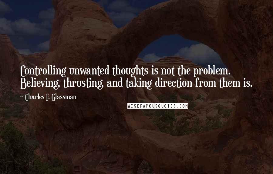 Charles F. Glassman Quotes: Controlling unwanted thoughts is not the problem. Believing, thrusting, and taking direction from them is.