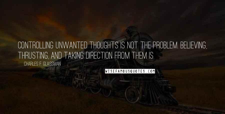 Charles F. Glassman Quotes: Controlling unwanted thoughts is not the problem. Believing, thrusting, and taking direction from them is.