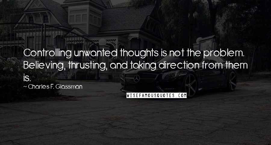 Charles F. Glassman Quotes: Controlling unwanted thoughts is not the problem. Believing, thrusting, and taking direction from them is.