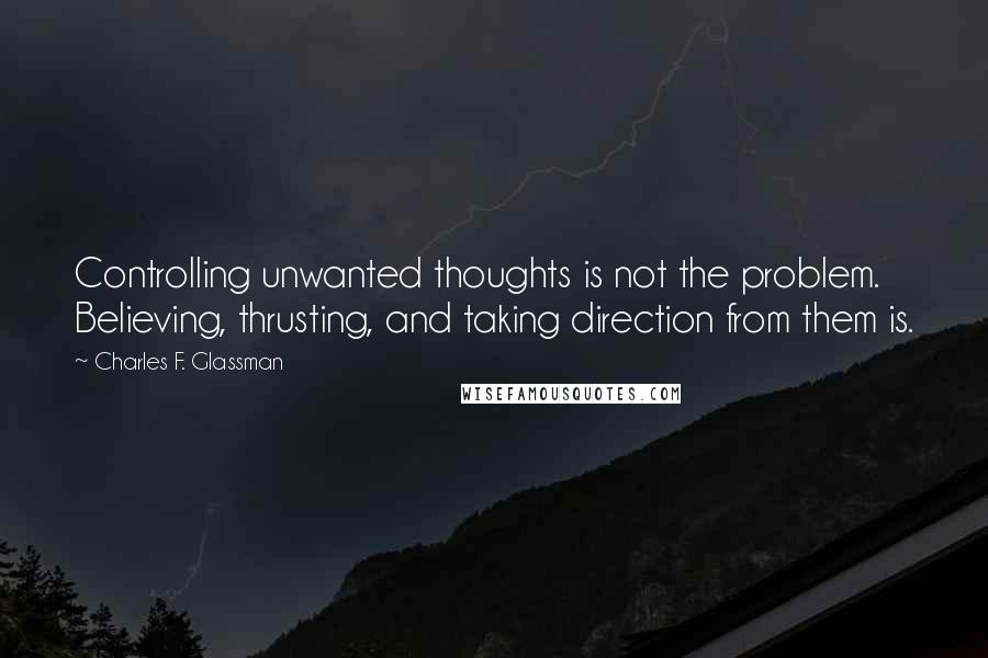 Charles F. Glassman Quotes: Controlling unwanted thoughts is not the problem. Believing, thrusting, and taking direction from them is.