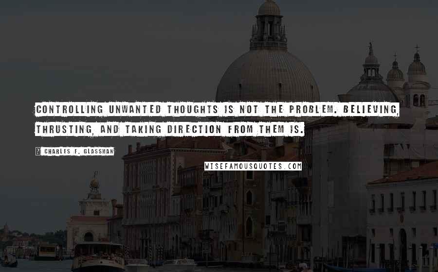 Charles F. Glassman Quotes: Controlling unwanted thoughts is not the problem. Believing, thrusting, and taking direction from them is.