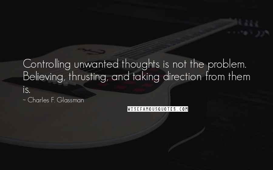 Charles F. Glassman Quotes: Controlling unwanted thoughts is not the problem. Believing, thrusting, and taking direction from them is.