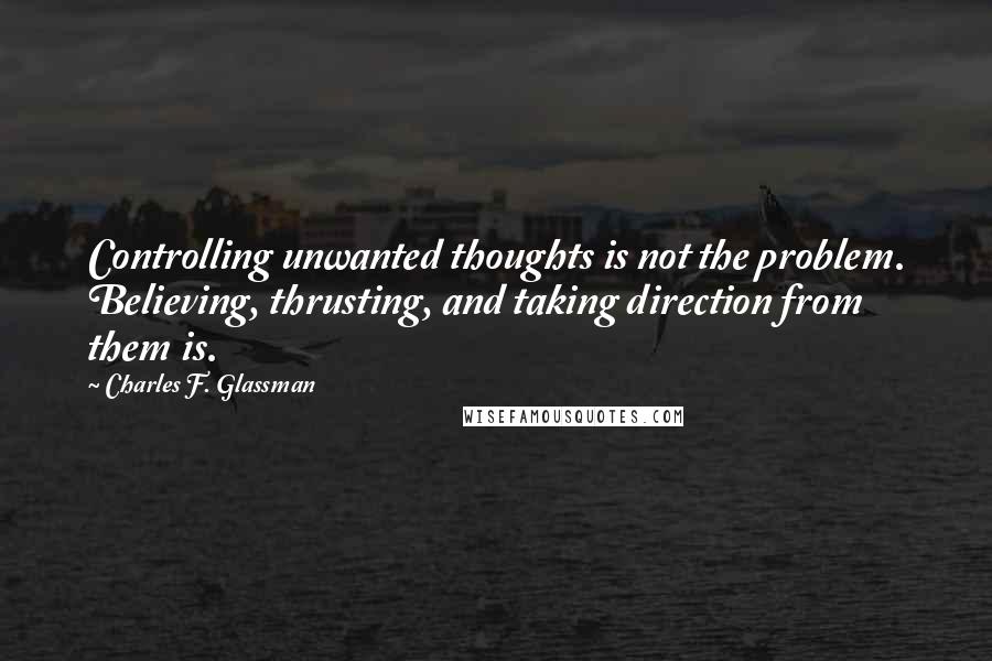 Charles F. Glassman Quotes: Controlling unwanted thoughts is not the problem. Believing, thrusting, and taking direction from them is.