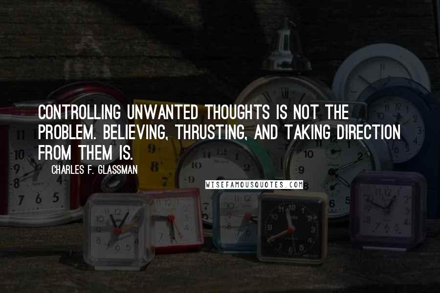 Charles F. Glassman Quotes: Controlling unwanted thoughts is not the problem. Believing, thrusting, and taking direction from them is.