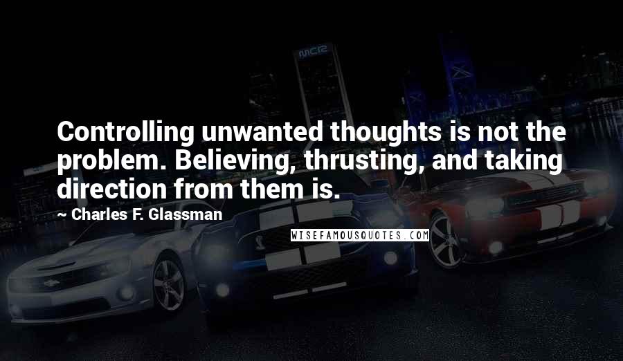 Charles F. Glassman Quotes: Controlling unwanted thoughts is not the problem. Believing, thrusting, and taking direction from them is.