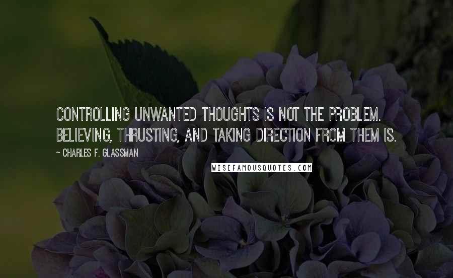 Charles F. Glassman Quotes: Controlling unwanted thoughts is not the problem. Believing, thrusting, and taking direction from them is.