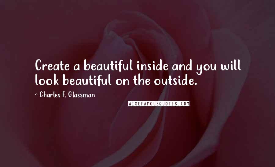 Charles F. Glassman Quotes: Create a beautiful inside and you will look beautiful on the outside.