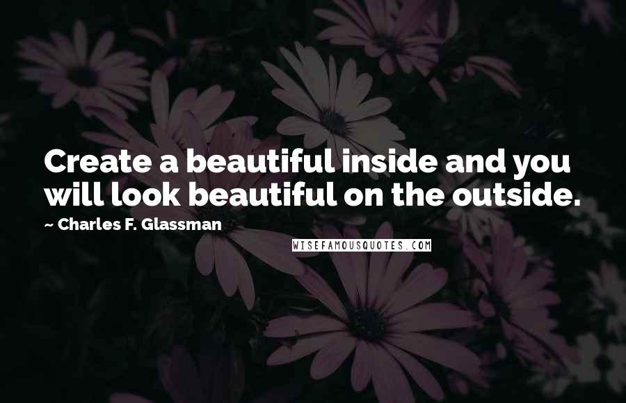 Charles F. Glassman Quotes: Create a beautiful inside and you will look beautiful on the outside.