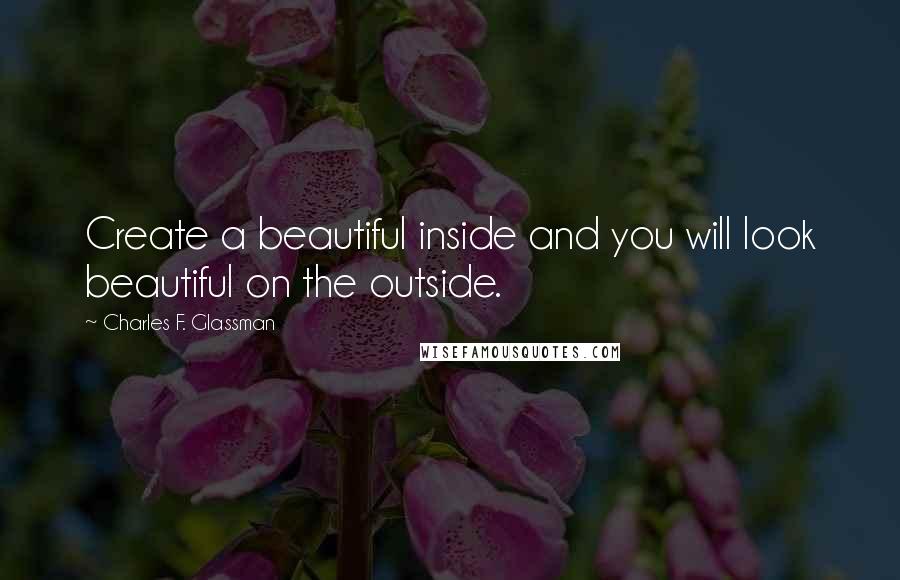 Charles F. Glassman Quotes: Create a beautiful inside and you will look beautiful on the outside.