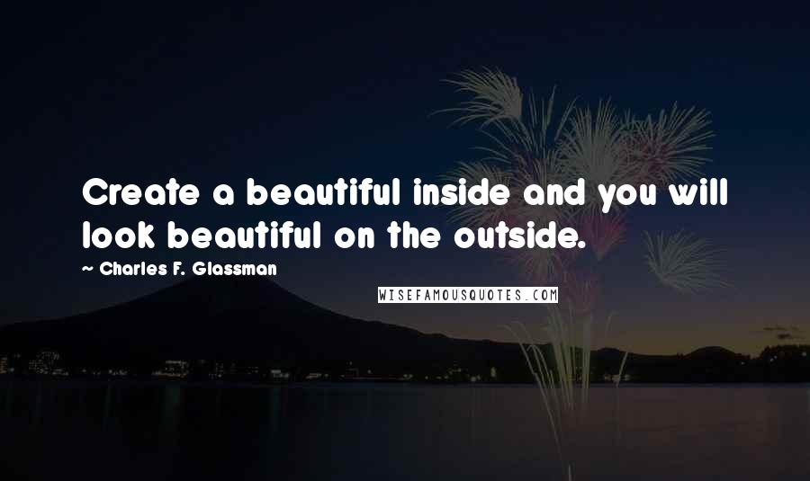 Charles F. Glassman Quotes: Create a beautiful inside and you will look beautiful on the outside.