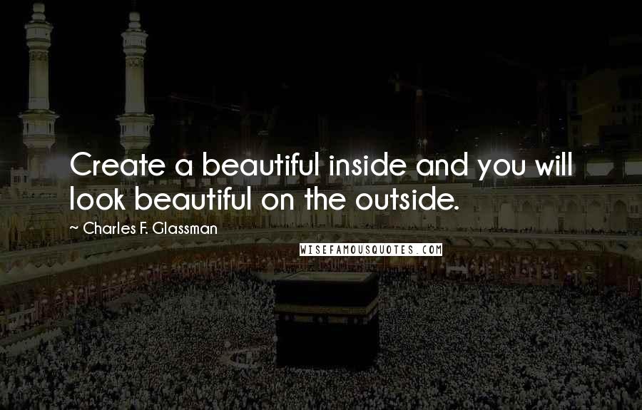 Charles F. Glassman Quotes: Create a beautiful inside and you will look beautiful on the outside.