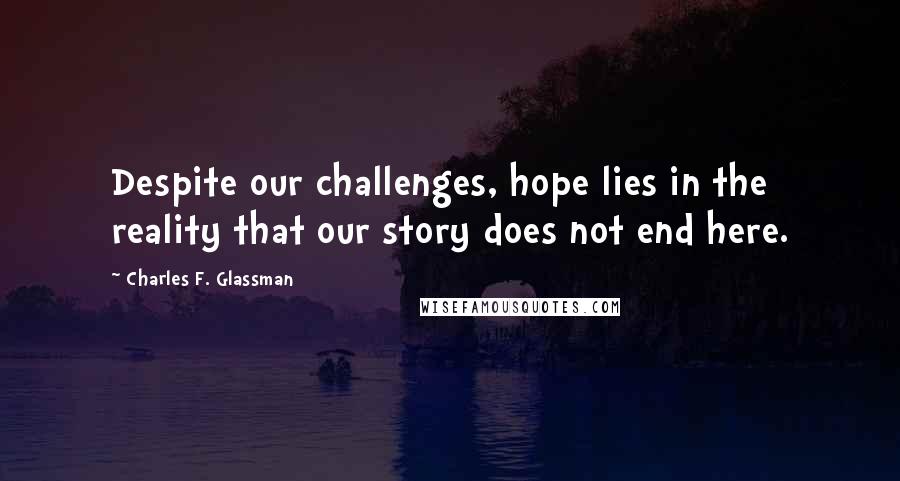 Charles F. Glassman Quotes: Despite our challenges, hope lies in the reality that our story does not end here.