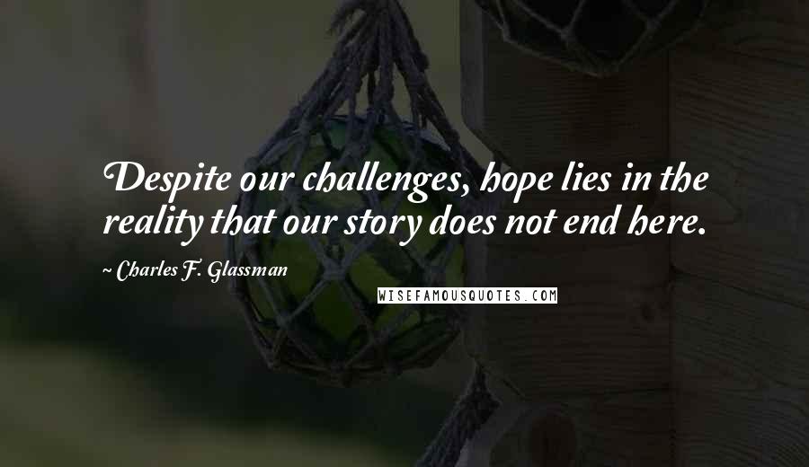 Charles F. Glassman Quotes: Despite our challenges, hope lies in the reality that our story does not end here.