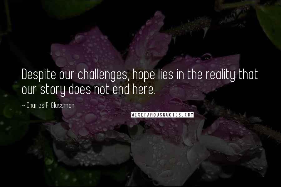 Charles F. Glassman Quotes: Despite our challenges, hope lies in the reality that our story does not end here.