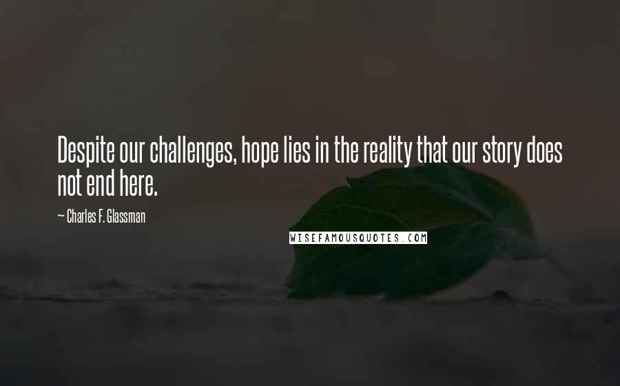 Charles F. Glassman Quotes: Despite our challenges, hope lies in the reality that our story does not end here.