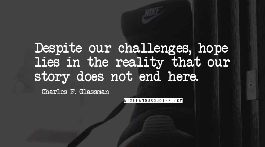 Charles F. Glassman Quotes: Despite our challenges, hope lies in the reality that our story does not end here.