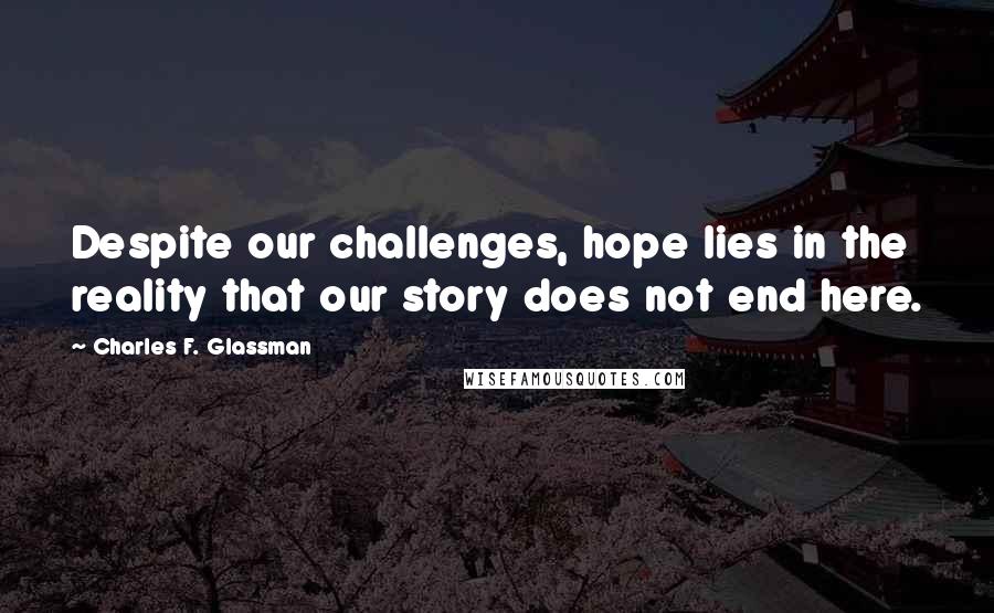 Charles F. Glassman Quotes: Despite our challenges, hope lies in the reality that our story does not end here.